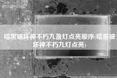 暗黑破坏神不朽九盏灯点亮顺序(暗黑破坏神不朽九灯点亮)