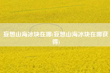 妄想山海冰块在哪(妄想山海冰块在哪获得)