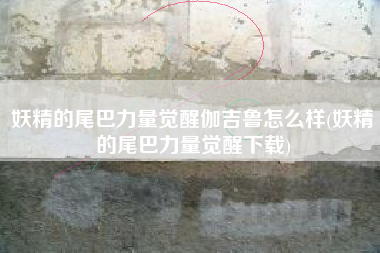 妖精的尾巴力量觉醒伽吉鲁怎么样(妖精的尾巴力量觉醒下载)