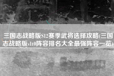 三国志战略版S12赛季武将选择攻略(三国志战略版s1t0阵容排名大全最强阵容一览)