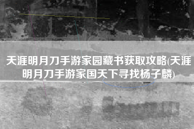 天涯明月刀手游家园藏书获取攻略(天涯明月刀手游家国天下寻找杨子麟)