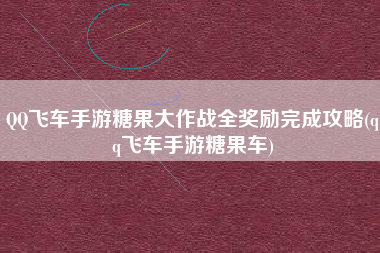QQ飞车手游糖果大作战全奖励完成攻略(qq飞车手游糖果车)