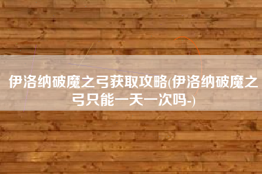 伊洛纳破魔之弓获取攻略(伊洛纳破魔之弓只能一天一次吗-)