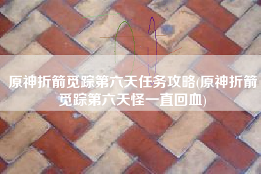 原神折箭觅踪第六天任务攻略(原神折箭觅踪第六天怪一直回血)