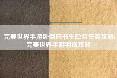 完美世界手游卧倒的书生隐藏任务攻略(完美世界手游羽岚攻略)