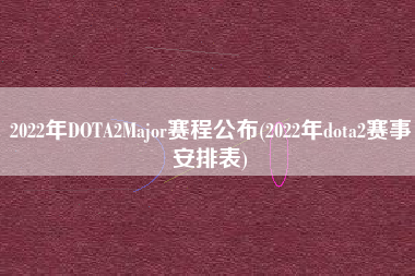 2022年DOTA2Major赛程公布(2022年dota2赛事安排表)