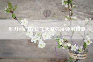 剑开仙门程长生天赋强度评测攻略