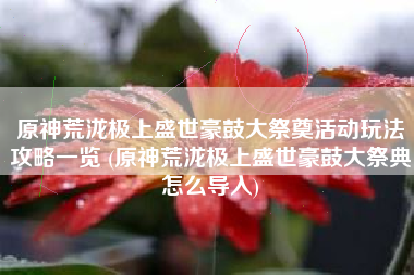 原神荒泷极上盛世豪鼓大祭奠活动玩法攻略一览 (原神荒泷极上盛世豪鼓大祭典怎么导入)