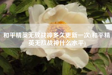 和平精英无敌战神多久更新一次(和平精英无敌战神什么水平) 和平精英无敌战神多久更新一次(和平精英无敌战神什么水平)
