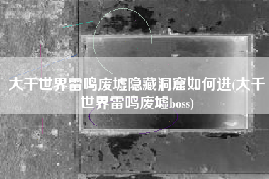大千世界雷鸣废墟隐藏洞窟如何进(大千世界雷鸣废墟boss)