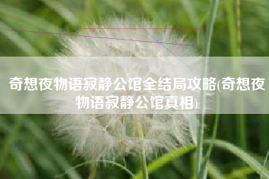 奇想夜物语寂静公馆全结局攻略(奇想夜物语寂静公馆真相)