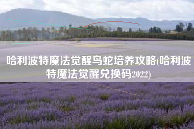 哈利波特魔法觉醒鸟蛇培养攻略(哈利波特魔法觉醒兑换码2022)