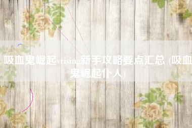 吸血鬼崛起vrising新手攻略要点汇总 (吸血鬼崛起仆人)