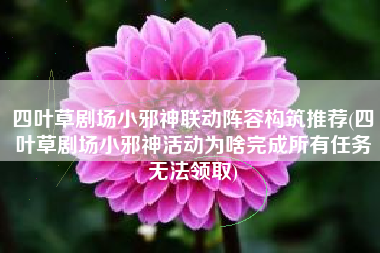 四叶草剧场小邪神联动阵容构筑推荐(四叶草剧场小邪神活动为啥完成所有任务无法领取)