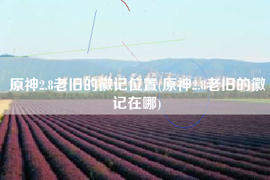原神2.8老旧的徽记位置(原神2.8老旧的徽记在哪)