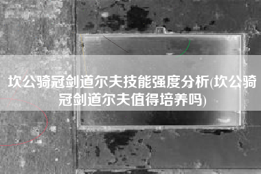 坎公骑冠剑道尔夫技能强度分析(坎公骑冠剑道尔夫值得培养吗)