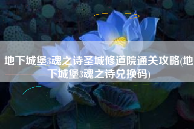 地下城堡3魂之诗圣城修道院通关攻略(地下城堡3魂之诗兑换码)
