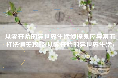 从零开始的异世界生活侦探鬼屋异常五打法通关攻略(从零开始的异世界生活)