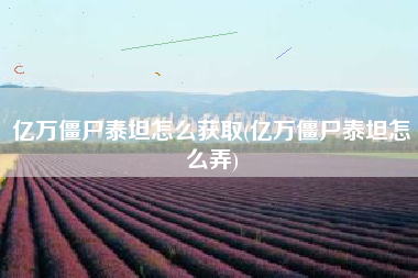 亿万僵尸泰坦怎么获取(亿万僵尸泰坦怎么弄)
