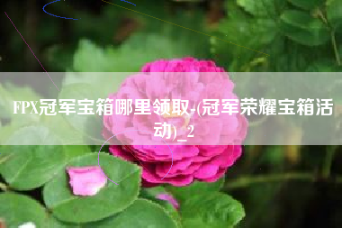 FPX冠军宝箱哪里领取-(冠军荣耀宝箱活动)_2