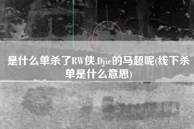 是什么单杀了RW侠.Djie的马超呢(线下杀单是什么意思)