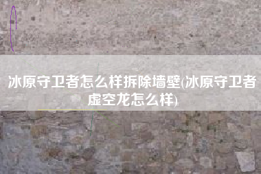 冰原守卫者怎么样拆除墙壁(冰原守卫者虚空龙怎么样)