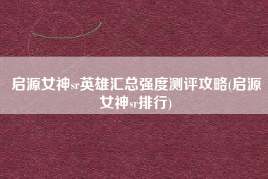 启源女神sr英雄汇总强度测评攻略(启源女神sr排行)