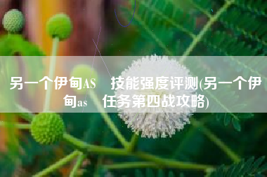另一个伊甸AS咲技能强度评测(另一个伊甸as咲任务第四战攻略)