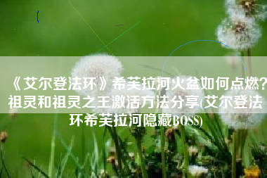 《艾尔登法环》希芙拉河火盆如何点燃？祖灵和祖灵之王激活方法分享(艾尔登法环希芙拉河隐藏BOSS)