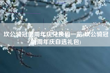坎公骑冠剑周年庆兑换码一览(坎公骑冠剑周年庆自选礼包)