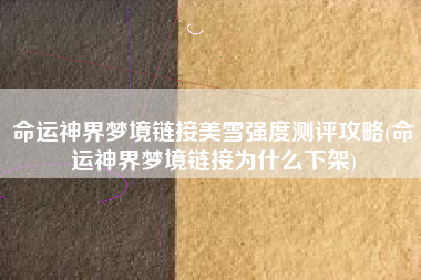命运神界梦境链接美雪强度测评攻略(命运神界梦境链接为什么下架)