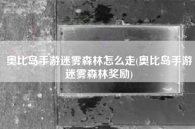 奥比岛手游迷雾森林怎么走(奥比岛手游迷雾森林奖励)