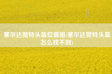 塞尔达赞特头盔位置图(塞尔达赞特头盔怎么找不到)