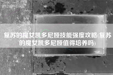 复苏的魔女凯多尼娅技能强度攻略(复苏的魔女凯多尼娅值得培养吗)