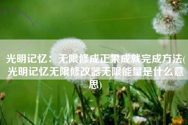 光明记忆:无限修成正果成就完成方法(光明记忆无限修改器无限能量是什么意思) 光明记忆:无限修成正果成就完成方法(光明记忆无限修改器无限能量是什么意思)