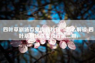 四叶草剧场百鬼夜行秋田澪怎么解锁(四叶草剧场百鬼夜行第二期)