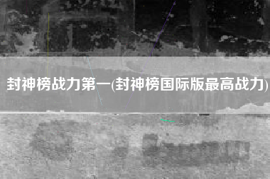 封神榜战力第一(封神榜国际版最高战力)