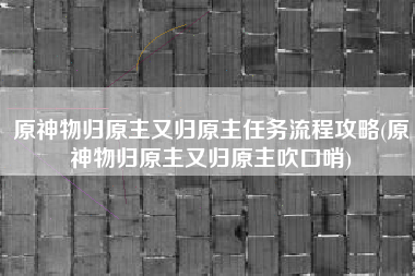 原神物归原主又归原主任务流程攻略(原神物归原主又归原主吹口哨)