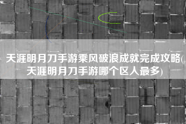 天涯明月刀手游乘风破浪成就完成攻略(天涯明月刀手游哪个区人最多)