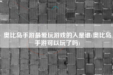 奥比岛手游最爱玩游戏的人是谁(奥比岛手游可以玩了吗)
