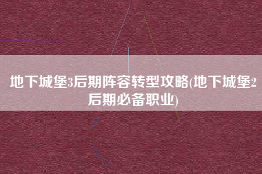 地下城堡3后期阵容转型攻略(地下城堡2后期必备职业)