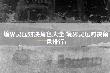 境界灵压对决角色大全(境界灵压对决角色排行)
