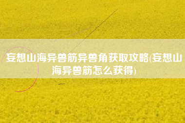 妄想山海异兽筋异兽角获取攻略(妄想山海异兽筋怎么获得)