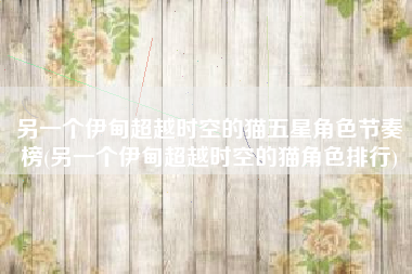 另一个伊甸超越时空的猫五星角色节奏榜(另一个伊甸超越时空的猫角色排行)