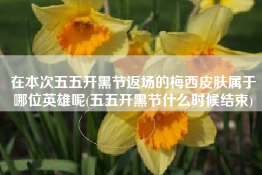 在本次五五开黑节返场的梅西皮肤属于哪位英雄呢(五五开黑节什么时候结束)