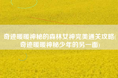 奇迹暖暖神秘的森林女神完美通关攻略(奇迹暖暖神秘少年的另一面)