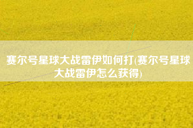 赛尔号星球大战雷伊如何打(赛尔号星球大战雷伊怎么获得)