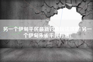 另一个伊甸平民最新钓鱼玩法攻略(另一个伊甸朱雀平民打法) 另一个伊甸平民最新钓鱼玩法攻略(另一个伊甸朱雀平民打法)