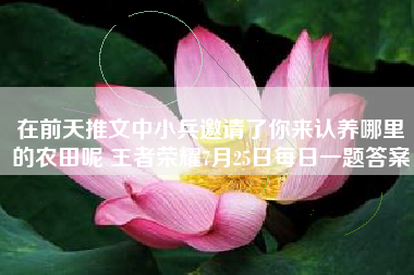 在前天推文中小兵邀请了你来认养哪里的农田呢 王者荣耀7月25日每日一题答案