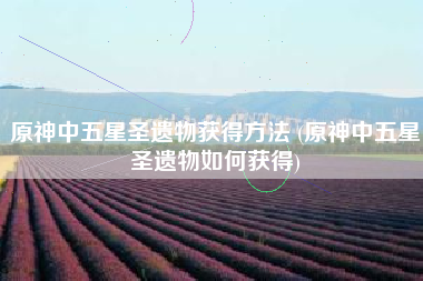 原神中五星圣遗物获得方法 (原神中五星圣遗物如何获得)